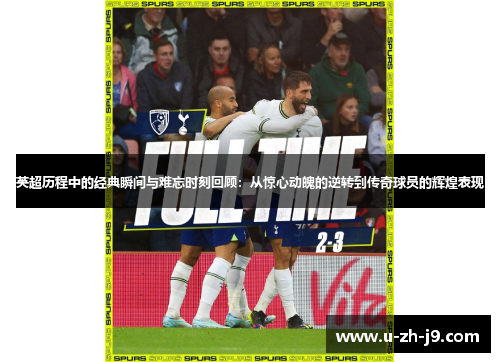 英超历程中的经典瞬间与难忘时刻回顾：从惊心动魄的逆转到传奇球员的辉煌表现