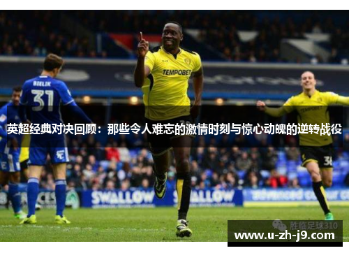英超经典对决回顾：那些令人难忘的激情时刻与惊心动魄的逆转战役