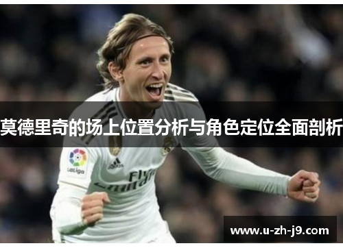 莫德里奇的场上位置分析与角色定位全面剖析