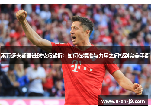 莱万多夫斯基进球技巧解析：如何在精准与力量之间找到完美平衡