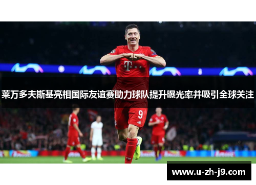 莱万多夫斯基亮相国际友谊赛助力球队提升曝光率并吸引全球关注 莱万多夫斯基亮相国际友谊赛助力球队提升曝光率并吸引全球关注