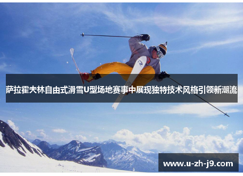 萨拉霍夫林自由式滑雪U型场地赛事中展现独特技术风格引领新潮流