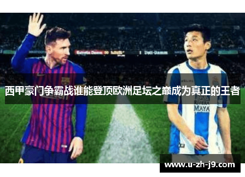 西甲豪门争霸战谁能登顶欧洲足坛之巅成为真正的王者