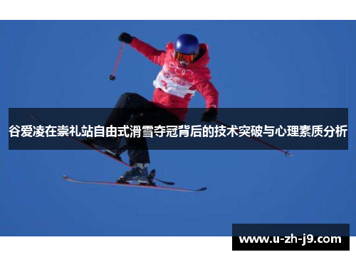 谷爱凌在崇礼站自由式滑雪夺冠背后的技术突破与心理素质分析 谷爱凌在崇礼站自由式滑雪夺冠背后的技术突破与心理素质分析