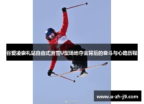 谷爱凌崇礼站自由式滑雪U型场地夺金背后的奋斗与心路历程