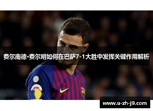 费尔南德·费尔明如何在巴萨7-1大胜中发挥关键作用解析 费尔南德·费尔明如何在巴萨7-1大胜中发挥关键作用解析