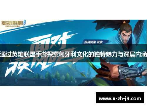 通过英雄联盟手游探索匈牙利文化的独特魅力与深层内涵