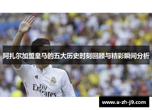 阿扎尔加盟皇马的五大历史时刻回顾与精彩瞬间分析 阿扎尔加盟皇马的五大历史时刻回顾与精彩瞬间分析