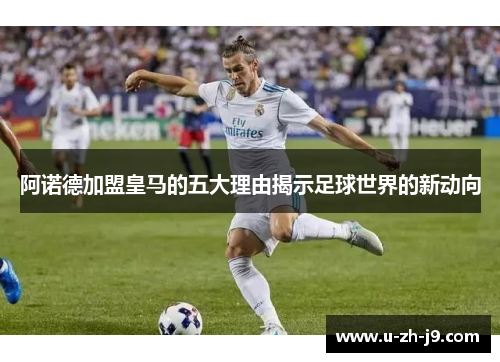 阿诺德加盟皇马的五大理由揭示足球世界的新动向 阿诺德加盟皇马的五大理由揭示足球世界的新动向