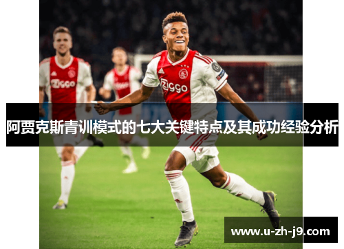 阿贾克斯青训模式的七大关键特点及其成功经验分析