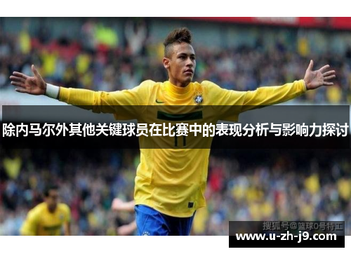 除内马尔外其他关键球员在比赛中的表现分析与影响力探讨