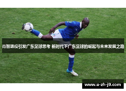 肖智退役引发广东足球思考 新时代下广东足球的崛起与未来发展之路