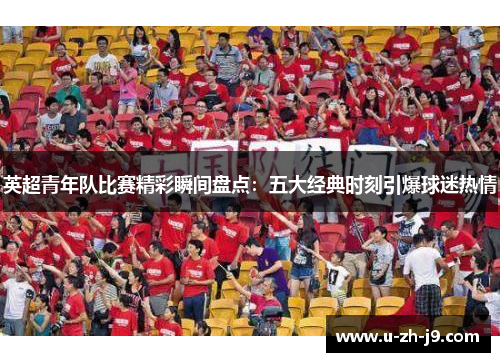 英超青年队比赛精彩瞬间盘点：五大经典时刻引爆球迷热情
