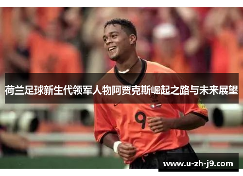 荷兰足球新生代领军人物阿贾克斯崛起之路与未来展望 荷兰足球新生代领军人物阿贾克斯崛起之路与未来展望