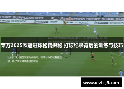 莱万2025欧冠进球秘籍揭秘 打破纪录背后的训练与技巧