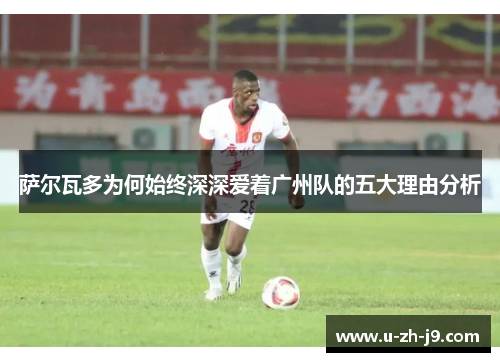 萨尔瓦多为何始终深深爱着广州队的五大理由分析