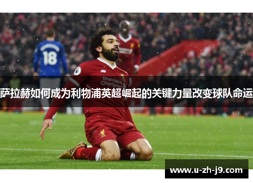 萨拉赫如何成为利物浦英超崛起的关键力量改变球队命运