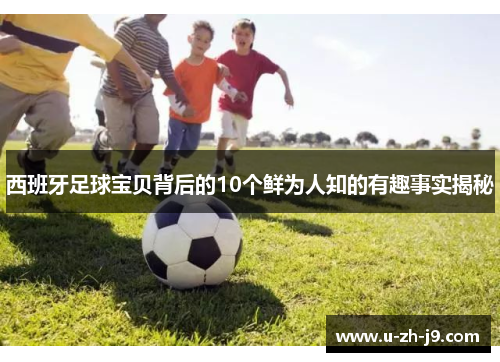 西班牙足球宝贝背后的10个鲜为人知的有趣事实揭秘