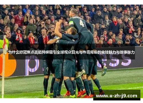 为什么欧冠焦点战能持续吸引全球观众目光与热情背后的竞技魅力与故事张力