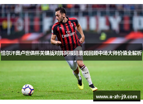 恰尔汗奥卢世俱杯关键战对阵阿根廷表现回顾中场大师价值全解析