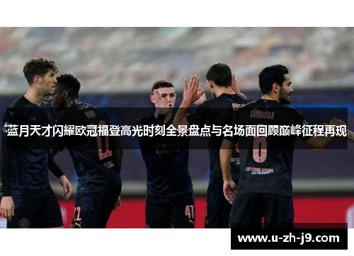 蓝月天才闪耀欧冠福登高光时刻全景盘点与名场面回顾巅峰征程再现