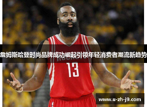 詹姆斯哈登时尚品牌成功崛起引领年轻消费者潮流新趋势