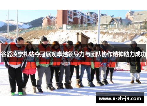 谷爱凌崇礼站夺冠展现卓越领导力与团队协作精神助力成功