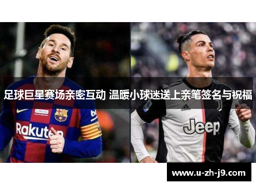 足球巨星赛场亲密互动 温暖小球迷送上亲笔签名与祝福