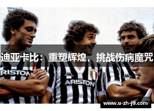 迪亚卡比：重塑辉煌，挑战伤病魔咒