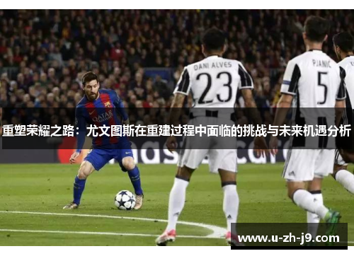 重塑荣耀之路：尤文图斯在重建过程中面临的挑战与未来机遇分析
