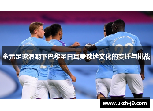 金元足球浪潮下巴黎圣日耳曼球迷文化的变迁与挑战