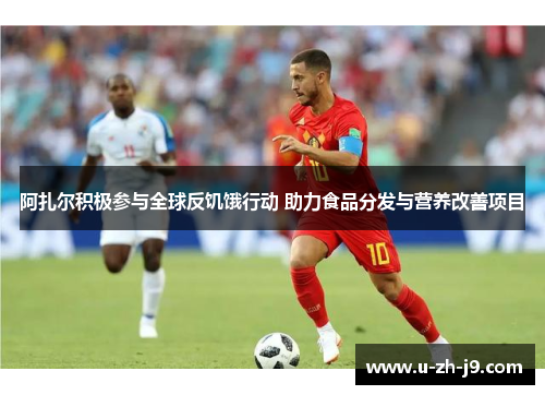 阿扎尔积极参与全球反饥饿行动 助力食品分发与营养改善项目