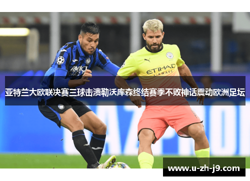 亚特兰大欧联决赛三球击溃勒沃库森终结赛季不败神话震动欧洲足坛