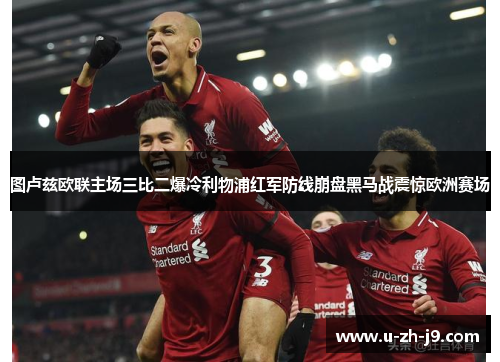 图卢兹欧联主场三比二爆冷利物浦红军防线崩盘黑马战震惊欧洲赛场