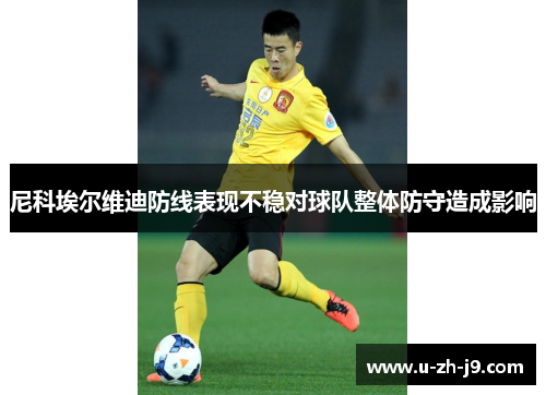 尼科埃尔维迪防线表现不稳对球队整体防守造成影响