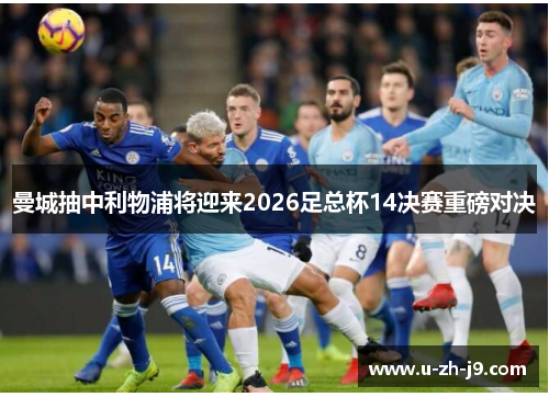 曼城抽中利物浦将迎来2026足总杯14决赛重磅对决