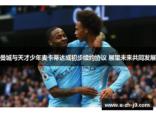 曼城与天才少年麦卡蒂达成初步续约协议 展望未来共同发展