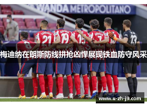 梅迪纳在朗斯防线拼抢凶悍展现铁血防守风采