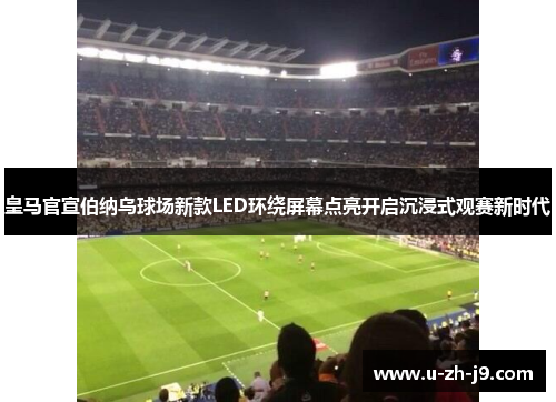 皇马官宣伯纳乌球场新款LED环绕屏幕点亮开启沉浸式观赛新时代