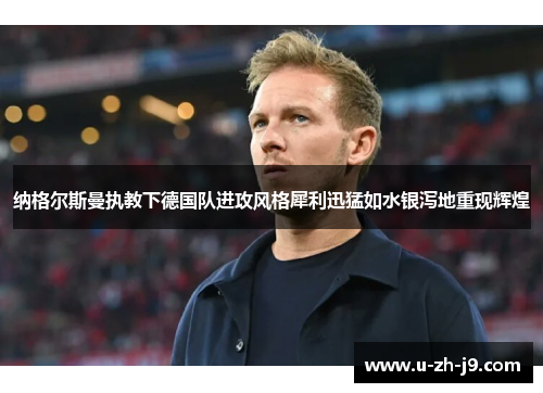 纳格尔斯曼执教下德国队进攻风格犀利迅猛如水银泻地重现辉煌