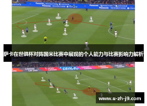 萨卡在世俱杯对阵国米比赛中展现的个人能力与比赛影响力解析 萨卡在世俱杯对阵国米比赛中展现的个人能力与比赛影响力解析