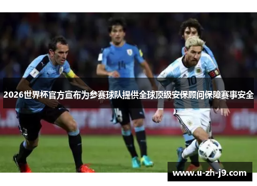 2026世界杯官方宣布为参赛球队提供全球顶级安保顾问保障赛事安全 2026世界杯官方宣布为参赛球队提供全球顶级安保顾问保障赛事安全