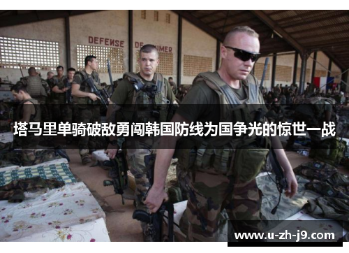 塔马里单骑破敌勇闯韩国防线为国争光的惊世一战