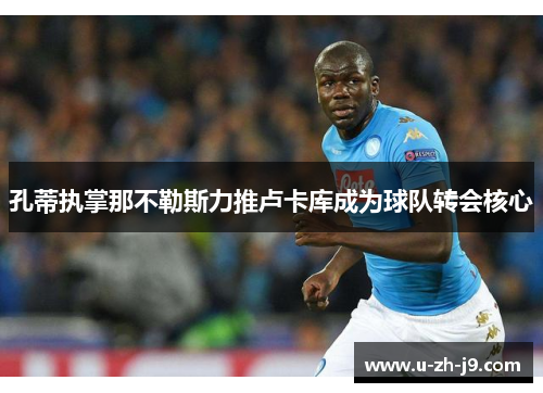 孔蒂执掌那不勒斯力推卢卡库成为球队转会核心