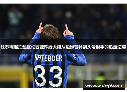 杜罗崛起扛起瓦伦西亚锋线大旗从边缘替补到头号射手的热血逆袭 杜罗崛起扛起瓦伦西亚锋线大旗从边缘替补到头号射手的热血逆袭