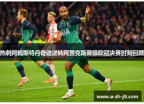 热刺阿姆斯特丹奇迹逆转阿贾克斯晋级欧冠决赛时刻回顾 热刺阿姆斯特丹奇迹逆转阿贾克斯晋级欧冠决赛时刻回顾